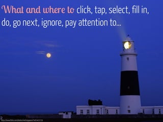 What and where to click, tap, select, fill in, 
do, go next, ignore, pay attention to… 
https://www.flickr.com/photos/neilsingapore/5465403730 
 