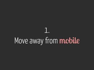 1. 
Move away from mobile 
 