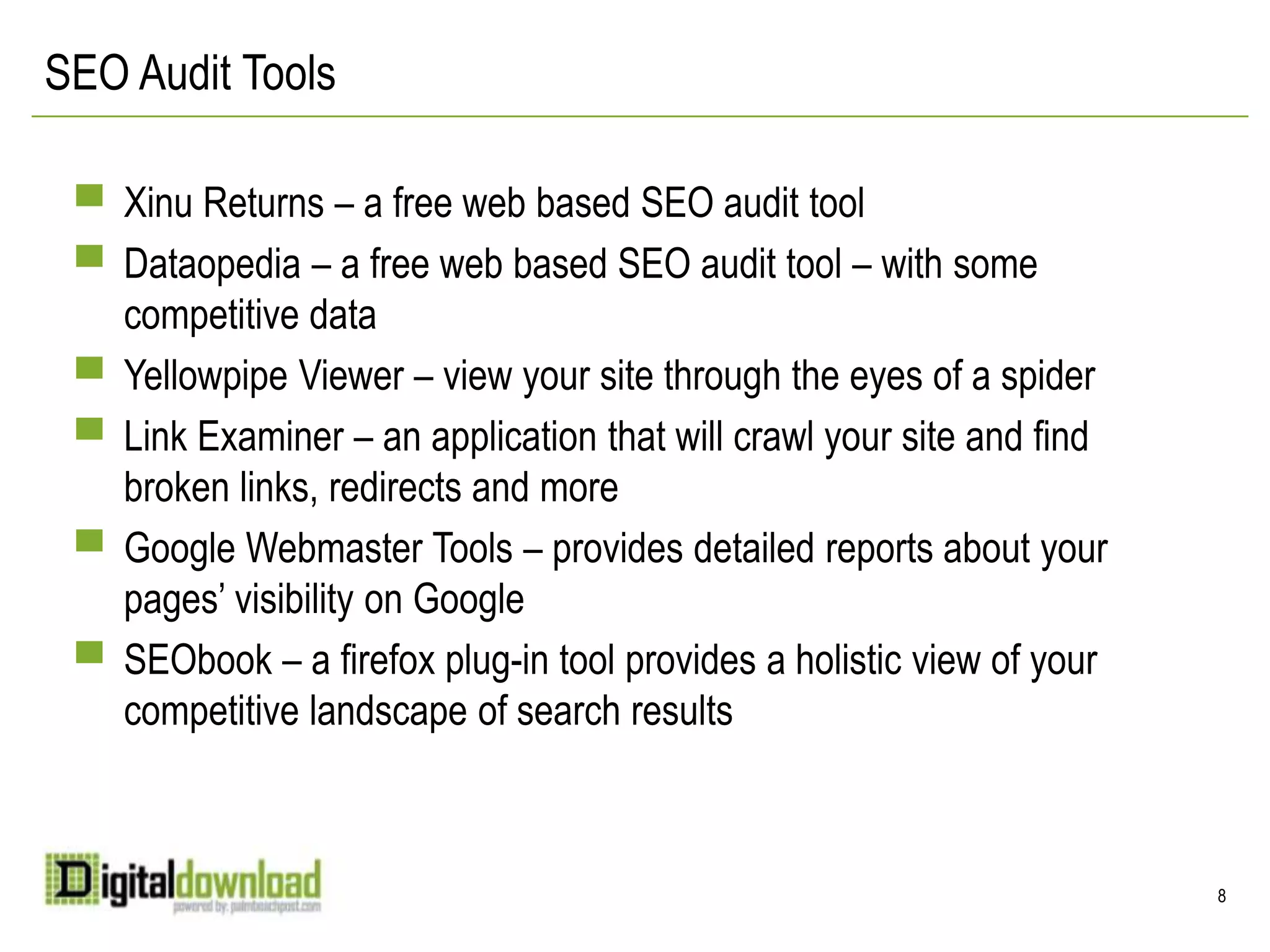 SEO Audit ToolsXinu Returns – a free web based SEO audit toolDataopedia – a free web based SEO audit tool – with some competitive dataYellowpipe Viewer – view your site through the eyes of a spiderLink Examiner – an application that will crawl your site and find broken links, redirects and moreGoogle Webmaster Tools – provides detailed reports about your pages’ visibility on GoogleSEObook – a firefox plug-in tool provides a holistic view of your competitive landscape of search results8