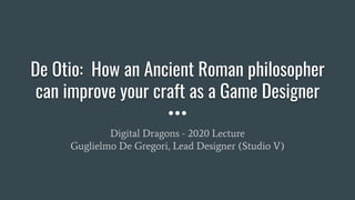 De Otio: How an Ancient Roman philosopher
can improve your craft as a Game Designer
Digital Dragons - 2020 Lecture
Guglielmo De Gregori, Lead Designer (Studio V)
 