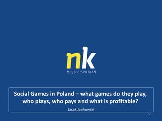 Social Games in Poland – what games do they play,
who plays, who pays and what is profitable?
Jacek Jankowski
 