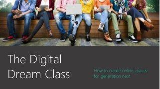 How to create online spaces
for generation next
The Digital
Dream Class
 