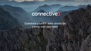 Questions your PR team should be
asking your paid team
 