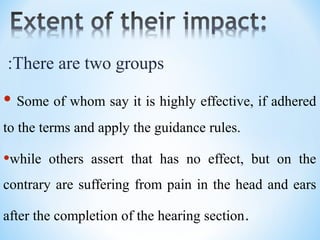 There are two groups:
• Some of whom say it is highly effective, if adhered
to the terms and apply the guidance rules.
•while others assert that has no effect, but on the
contrary are suffering from pain in the head and ears
after the completion of the hearing section.
 