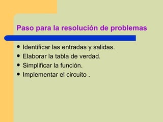 Paso para la resolución de problemas  Identificar las entradas y salidas. Elaborar la tabla de verdad. Simplificar la función. Implementar el circuito . 