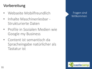 Vorbereitung
11
Fragen sind
Willkommen
• Webseite Mobilfreundlich
• Inhalte Maschinenlesbar -
Strukturierte Daten
• Profile in Sozialen Medien wie
Google my Business
• Content ist semantisch da
Spracheingabe natürlicher als
Tastatur ist
 