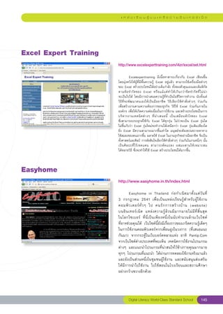 แ ห ล่ ง เ รี ย น รู้ บ น เ ค รื อ ข่ า ย อิ น เ ท อ ร์ เ น็ ต




Excel
Expert
Training
                         http://www.excelexperttraining.com/i4zr/excel/eet.html
                         
                         
          Excelexperttraining	 มีเนื้อหาสาระเกี่ยวกับ	 Excel	 เขียนขึ้น
                         โดยมุ่งหวังให้ผู้ที่มีพื้นความรู้	 Excel	 อยู่แล้ว	 สามารถใช้เครื่องมือต่างๆ
                         ของ	Excel	สร้างประโยชน์ได้อย่างเต็มกำลัง	ทั้งของตัวคุณเองและเต็มพิกัด
                         ตามข้ อ จำกั ด ของ	 Excel	 หรื อ แม้ แ ต่ ท ำให้ เ กิ น กว่ า ขี ด จำกั ด ที่ ไ ม่ น่ า
                                                                                                                	
                         จะเป็นไปได้	 โดยมีการนำเสนอความรู้ที่จำเป็นในชีวิตการทำงาน	นับตั้งแต่
                         วิธีที่จะพัฒนาตนเองให้เป็นมืออาชีพ	 วิธีเลือกใช้คำสั่งต่างๆ	 ร่วมกัน		                   
                         เพื่อสร้างงานตามความต้องการของธุรกิจ	 วิธีใช้	 Excel	 ร่วมกันภายใน
                         องค์กร	เพื่อให้เกิดความต่อเนื่องในการใช้งาน	และสร้างประโยชน์ในการ
                         บริ ห ารงานเทคนิ ค ต่ า งๆ	 ที่ น ำเสนอนี้	 เป็ น เสมื อ นหั ว ใจของ	 Excel		            
                         ซึ่งสามารถประยุกต์ใช้กับ	 Excel	 ได้ทุกรุ่น	 ไม่ว่าจะเป็น	 Excel	 รุ่นใด	
                         ไม่ขึ้นกับว่า	Excel	รุ่นใหม่จะทำงานได้เหนือกว่า	Excel	รุ่นเดิมเพียงใด	
                         ยิ่ง	 Excel	 มีความสามารถมากขึ้นเท่าใด	 มนุษย์จะต้องขวนขวายหาทาง
                         ใช้สมองของตนมากขึ้น	ฉลาดใช้	Excel	ในงานธุรกิจอย่างมืออาชีพ	จึงเป็น
                         ทั้งศาสตร์และศิลป์	 การตัดสินใจเลือกใช้คำสั่งต่างๆ	ร่วมกันในงานหนึ่งๆ	นั้น
                         เป็ น ศิ ล ปะที่ ไ ร้ เ ขตแดน	 สามารถดั ด แปลง	 ผสมผสานให้ เ หมาะสม	                   
                         ได้หลายวิธี	ซึ่งจะทำให้ใช้	Excel	สร้างประโยชน์ได้มากขึ้น	



Easyhome
                         http://www.easyhome.in.th/index.html
                         
                         	       Easyhome	 in	 Thailand	 ก่ อ กำเนิ ด มาตั้ ง แต่ วั น ที่		        
                         3	 กรกฎาคม	 2541	 เพื่อเป็นแหล่งเรียนรู้สำหรับผู้ใช้งาน
                         คอมพิ ว เตอร์ ทั่ ว ๆ	 ไป	 คนรั ก การสร้ า งบ้ า น	 (website)		            
                                                                                                  
                         บนอิ น เทอร์ เ น็ ต	 แหล่ ง ความรู้ ล้ ว นมี ม ากมายไม่ มี ที่ สิ้ น สุ ด	
                         ในโลกไซเบอร์	 ที่นี่เป็นเพียงหนึ่งในนับจำนวนล้านเว็บไซต์	                
                         ที่อาจช่วยคุณได้	 เว็บไซต์นี้ยังมีเรื่องราวของเกร็ดความรู้เด็ดๆ		          
                         ในการใช้งานคอมพิวเตอร์จากเพื่อนฝูงในวงการ	 (ที่เสนอแนะ
                         กันมา)	 จากกระทู้ในเว็บบอร์ดหลายแห่ง	 อาทิ	 Pantip.Com	
                         จากเว็บไซต์ต่างประเทศที่พบเห็น	เทคนิคการใช้งานโปรแกรม
                         ต่างๆ	 และแนะนำโปรแกรมที่น่าสนใจไว้ข้างกายคุณมากมาย	
                         ทุกๆ	 โปรแกรมที่แนะนำ	 ได้ผ่านการทดลองใช้งานจริงมาแล้ว
                         และยังเป็นส่วนหนึ่งในชุมชนผู้ใช้งาน	 และสนับสนุนส่งเสริม
                         ให้มีการนำไปใช้งาน	 ไปใช้สอนในโรงเรียนและสถานศึกษา
                         อย่างกว้างขวางอีกด้วย	




                                   Digital Literacy World-Class Standard School                           145
 