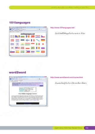 แ ห ล่ ง เ รี ย น รู้ บ น เ ค รื อ ข่ า ย อิ น เ ท อ ร์ เ น็ ต




101languages
                http://www.101languages.net/
                
                	        เป็นเว็บไซต์ที่ให้ข้อมูลเกี่ยวกับภาษาต่างๆ	ทั่วโลก	




word2word
                http://www.word2word.com/course.html
                
                	        เป็นแหล่งเรียนรู้เกี่ยวกับการใช้ภาษาเพื่อการสื่อสาร	




                         Digital Literacy World-Class Standard School        153
 