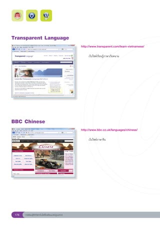 Transparent
Language
                                                        http://www.transparent.com/learn-vietnamese/
                                                        
                                                        	    เว็บไซต์เรียนรู้ภาษาเวียดนาม	




BBC
Chinese
                                                        http://www.bbc.co.uk/languages/chinese/
                                                        
                                                        	    เว็บไซต์ภาษาจีน	




 176   การเรียนรู้ดิจิทัลเทคโนโลยีโรงเรียนมาตรฐานสากล
 