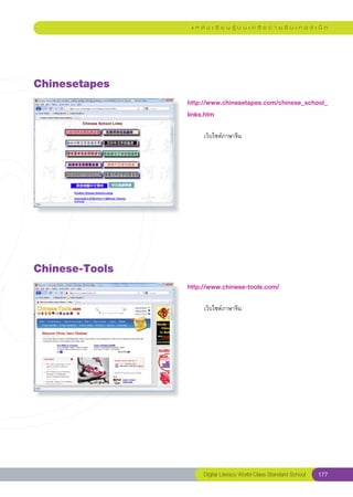 แ ห ล่ ง เ รี ย น รู้ บ น เ ค รื อ ข่ า ย อิ น เ ท อ ร์ เ น็ ต




Chinesetapes
                 http://www.chinesetapes.com/chinese_school_
                                                            
                 links.htm
                 
                 	        เว็บไซต์ภาษาจีน	




Chinese-Tools
                 http://www.chinese-tools.com/
                 
                 	        เว็บไซต์ภาษาจีน	




                          Digital Literacy World-Class Standard School        177
 