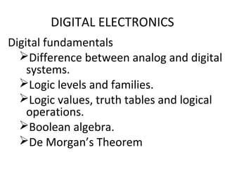 DIGITAL ELECTRONICS
Digital fundamentals
Difference between analog and digital
systems.
Logic levels and families.
Logic values, truth tables and logical
operations.
Boolean algebra.
De Morgan’s Theorem
 