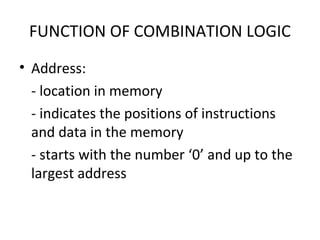 FUNCTION OF COMBINATION LOGIC
• Address:
- location in memory
- indicates the positions of instructions
and data in the memory
- starts with the number ‘0’ and up to the
largest address
 