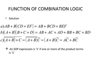 FUNCTION OF COMBINATION LOGIC
• Solution
 An SOP expression is ‘1’ if one or more of the product terms
is ‘1’
( )
( )( )
( ) ( ) ( ) CBCACBACBACBAc
BDBCBBADACABDCBBAb
BEFBCDABEFCDBABa
+=+=+=++
+++++=+++
++=++
)
)
)
 