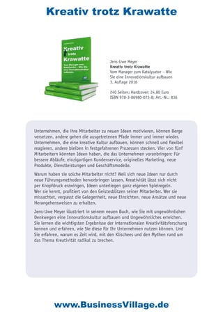 Kreativ trotz Krawatte
Unternehmen, die ihre Mitarbeiter zu neuen Ideen motivieren, können Berge
versetzen, andere gehen die ausgetretenen Pfade immer und immer wieder.
Unternehmen, die eine kreative Kultur aufbauen, können schnell und flexibel
reagieren, andere bleiben in festgefahrenen Prozessen stecken. Vier von fünf
Mitarbeitern könnten Ideen haben, die das Unternehmen voranbringen: Für
bessere Abläufe, einzigartigen Kundenservice, originelles Marketing, neue
Produkte, Dienstleistungen und Geschäftsmodelle.
Warum haben sie solche Mitarbeiter nicht? Weil sich neue Ideen nur durch
neue Führungsmethoden hervorbringen lassen. Kreativität lässt sich nicht
per Knopfdruck erzwingen, Ideen unterliegen ganz eigenen Spielregeln.
Wer sie kennt, profitiert von den Geistesblitzen seiner Mitarbeiter. Wer sie
missachtet, verpasst die Gelegenheit, neue Einsichten, neue Ansätze und neue
Herangehensweisen zu erhalten.
Jens-Uwe Meyer illustriert in seinem neuen Buch, wie Sie mit ungewöhnlichen
Denkwegen eine Innovationskultur aufbauen und Ungewöhnliches erreichen.
Sie lernen die wichtigsten Ergebnisse der internationalen Kreativitätsforschung
kennen und erfahren, wie Sie diese für Ihr Unternehmen nutzen können. Und
Sie erfahren, warum es Zeit wird, mit den Klischees und den Mythen rund um
das Thema Kreativität radikal zu brechen.
Jens-Uwe Meyer
Kreativ trotz Krawatte
Vom Manager zum Katalysator – Wie
Sie eine Innovationskultur aufbauen
3. Auflage 2016
240 Seiten; Hardcover; 24,80 Euro
ISBN 978-3-86980-073-8; Art.-Nr.: 836
www.BusinessVillage.de
 