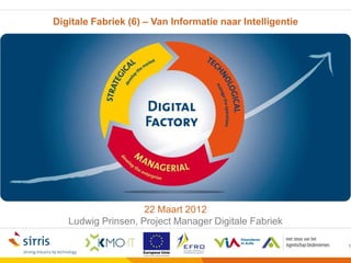 Digitale Fabriek (6) – Van Informatie naar Intelligentie




                    22 Maart 2012
   Ludwig Prinsen, Project Manager Digitale Fabriek

                                                           1
 