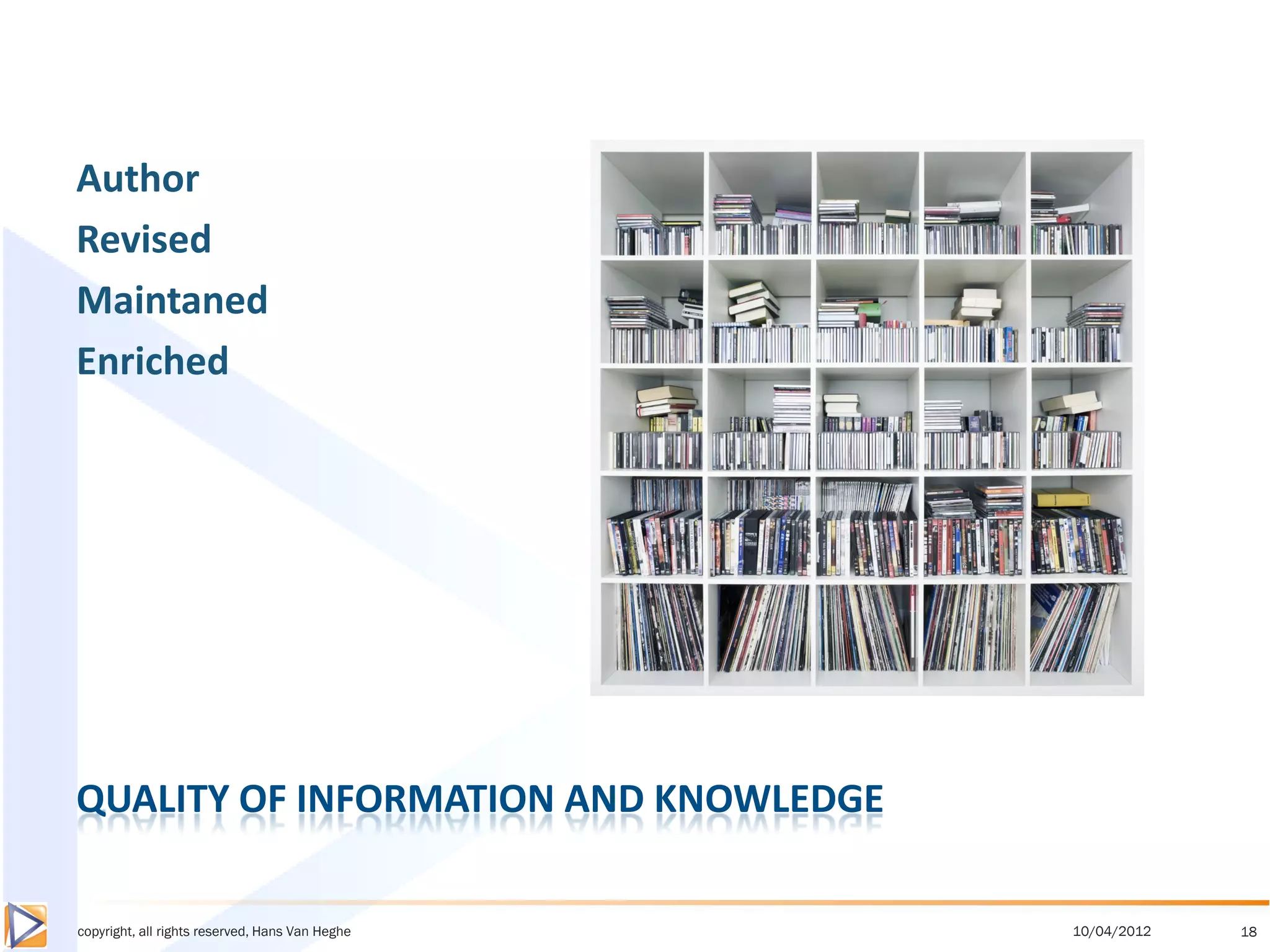 Author
Revised
Maintaned
Enriched




QUALITY OF INFORMATION AND KNOWLEDGE

copyright, all rights reserved, Hans Van Heghe   10/04/2012   18
 