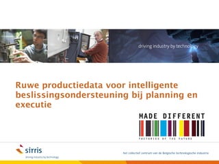 Ruwe productiedata voor intelligente
beslissingsondersteuning bij planning en
executie




                       het collectief centrum van de Belgische technologische industrie
 