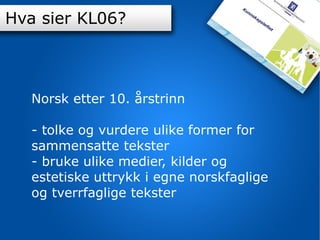 K-06 Norsk etter 10. årstrinn - tolke og vurdere ulike former for sammensatte tekster - bruke ulike medier, kilder og estetiske uttrykk i egne norskfaglige og tverrfaglige tekster Hva sier KL06? 
