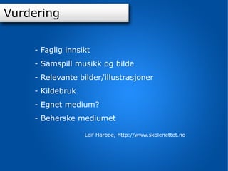 Innhold Vurdering av digital fortelling Vurdering - Faglig innsikt - Samspill musikk og bilde - Relevante bilder/illustrasjoner - Kildebruk - Egnet medium? - Beherske mediumet  Leif Harboe,  http://www.skolenettet.no 