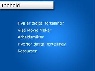 Innhold Innhold Hva er digital fortelling? Vise Movie Maker Arbeidsmåter Hvorfor digital fortelling? Ressurser 