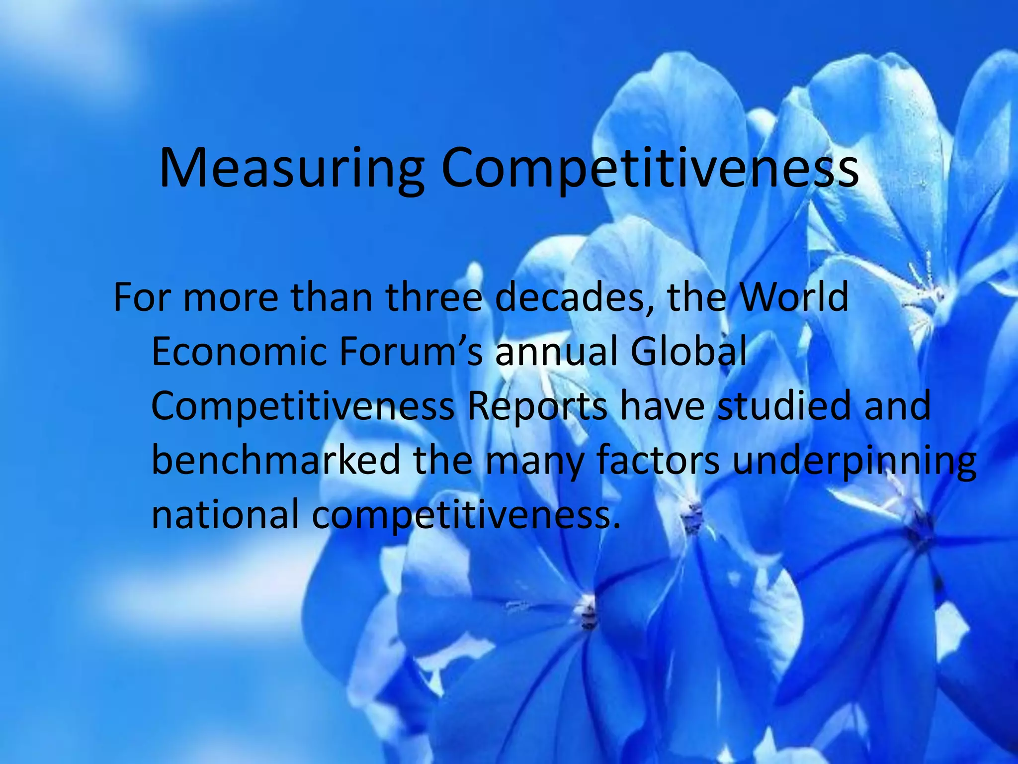 Measuring Competitiveness
For more than three decades, the World
Economic Forum’s annual Global
Competitiveness Reports have studied and
benchmarked the many factors underpinning
national competitiveness.
 