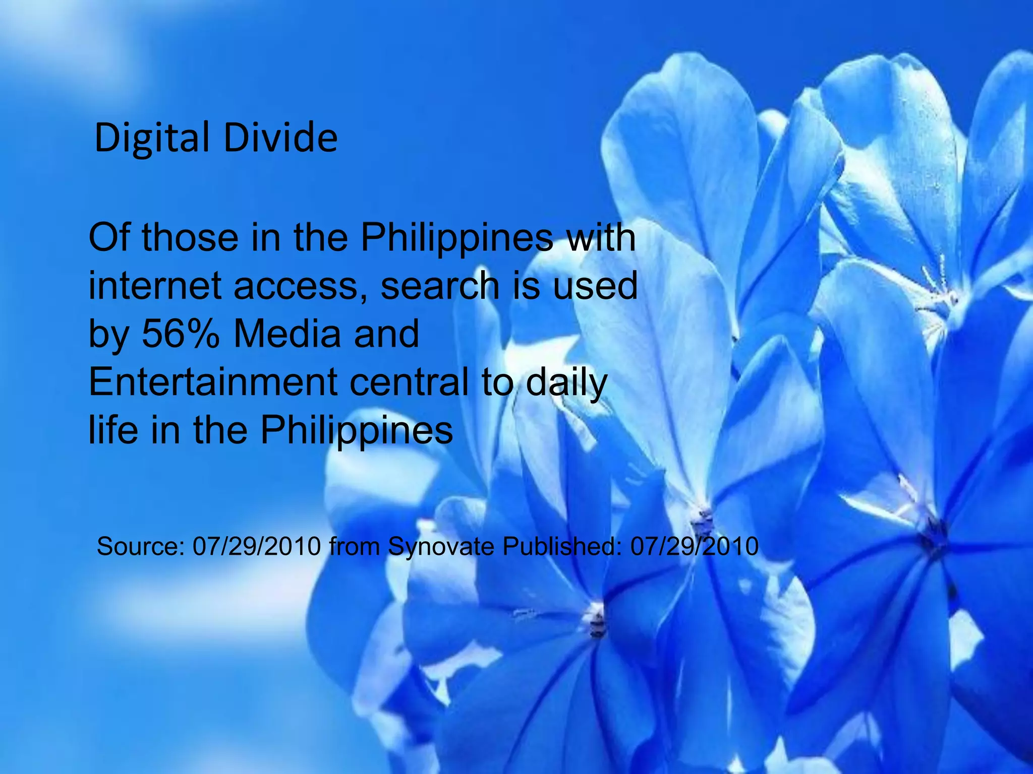 Digital Divide
Of those in the Philippines with
internet access, search is used
by 56% Media and
Entertainment central to daily
life in the Philippines
Source: 07/29/2010 from Synovate Published: 07/29/2010
 