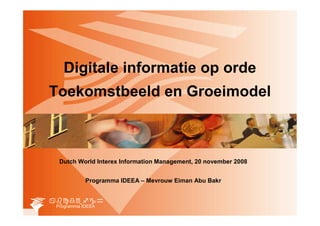 Digitale informatie op orde
Toekomstbeeld en Groeimodel



  Dutch World Interex Information Management, 20 november 2008


            Programma IDEEA – Mevrouw Eiman Abu Bakr



 Programma IDEEA
 