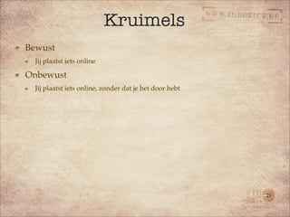 Kruimels
Bewust
  Jij plaatst iets online

Onbewust
  Jij plaatst iets online, zonder dat je het door hebt




                                                         21
 