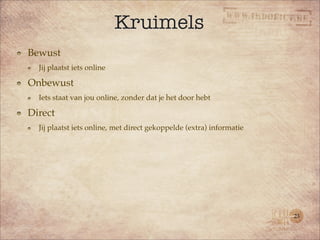 Kruimels
Bewust
  Jij plaatst iets online

Onbewust
  Iets staat van jou online, zonder dat je het door hebt

Direct
  Jij plaatst iets online, met direct gekoppelde (extra) informatie




                                                                      23
 