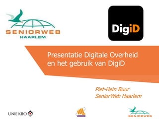 Presentatie Digitale Overheid
en het gebruik van DigiD
Piet-Hein Buur
SeniorWeb Haarlem
 