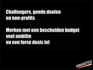 Challengers, goede doelen
en non-profits
Merken met een bescheiden budget
veel ambitie
en een forse dosis lef
 