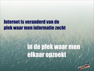 Internet is veranderd van de
plek waar men informatie zocht
in de plek waar men
elkaar opzoekt
 