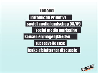 inhoud
introductie Primitivi
social media marketing
social media landschap 08/09
succesvolle case
kansen en mogelijkheden
leuke afsluiter ter discussie
 