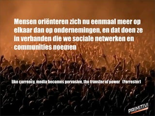 user generated marketing meeste
vertrouwen
Mensen ori?nteren zich nu eenmaal meer op
elkaar dan op ondernemingen, en dat doen ze
in verbanden die we sociale netwerken en
communities noemen
like currency, media becomes pervasive, the transfer of power (Forrester)
 