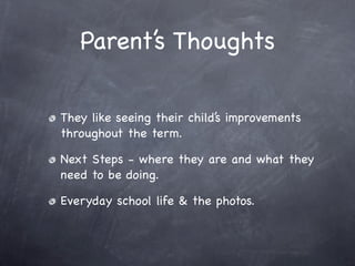 Parent’s Thoughts

They like seeing their child’s improvements
throughout the term.

Next Steps - where they are and what they
need to be doing.

Everyday school life & the photos.
 