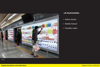 z.B. Kaufverhalten


                                      ▪ Online Handel

                                      ▪ Mobiler Einkauf

                                      ▪ Virtueller Laden




Tesco


Digitale Revolution und realer Raum                        Brigitte Schultz | 24.09.2012
 