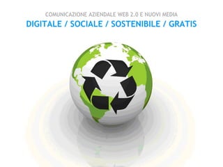 COMUNICAZIONE AZIENDALE WEB 2.0 E NUOVI MEDIA
DIGITALE / SOCIALE / SOSTENIBILE / GRATIS
 