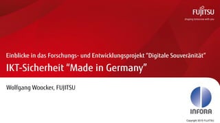 1
IKT-Sicherheit “Made in Germany”
Einblicke in das Forschungs- und Entwicklungsprojekt “Digitale Souveränität”
Copyright 2015 FUJITSU
Wolfgang Woocker, FUJITSU
 