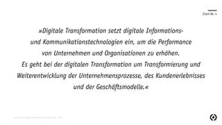 Chart-Nr. 4
»Digitale Transformation setzt digitale Informations-
und Kommunikationstechnologien ein, um die Performance
von Unternehmen und Organisationen zu erhöhen.
Es geht bei der digitalen Transformation um Transformierung und
Weiterentwicklung der Unternehmensprozesse, des Kundenerlebnisses
und der Geschäftsmodelle.«
Sven Ruoss, Digitale Transformation in der Schweiz, 2015
 