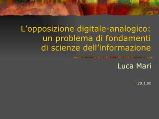 L’opposizione digitale-analogico:
un problema di fondamenti
di scienze dell’informazione
Luca Mari
20.1.00
 
