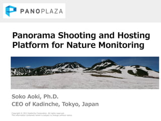 Panorama Shooting and Hosting 
Platform for Nature Monitoring 
Soko Aoki, Ph.D. 
CEO of Kadinche, Tokyo, Japan 
Copyright © 2012 Kadinche Corporation. All rights reserved. 
The information contained herein is subject to change without notice. 
 