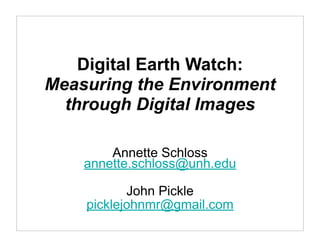 Digital Earth Watch:
Measuring the Environment
  through Digital Images

        Annette Schloss
    annette.schloss@unh.edu

           John Pickle
    picklejohnmr@gmail.com
 