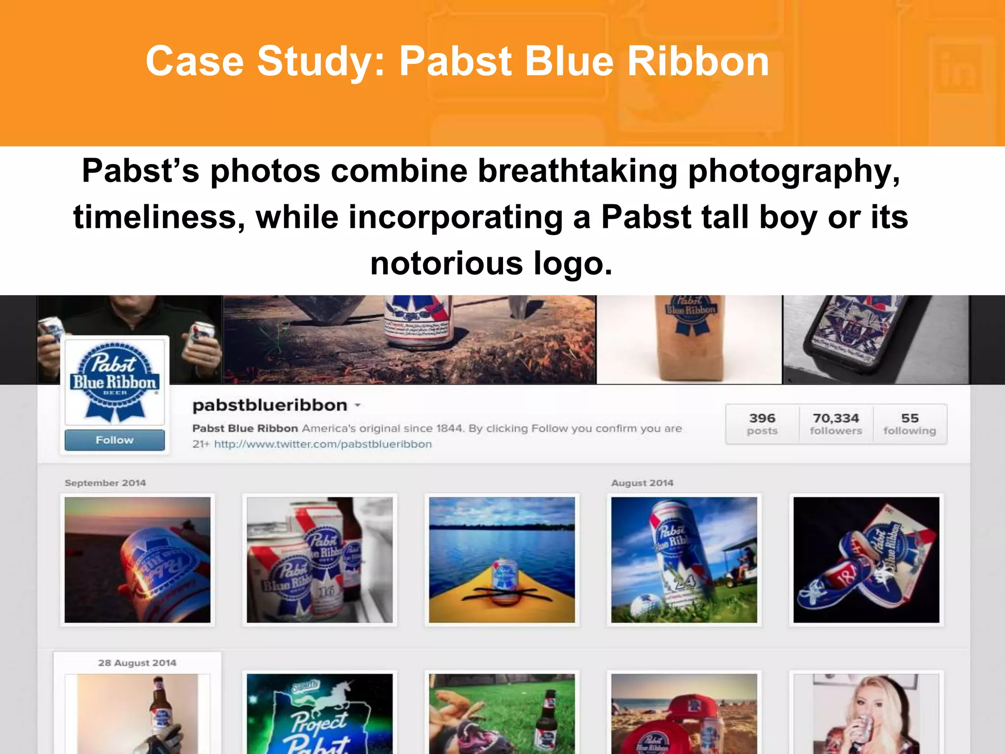 * 
Case Study: Pabst Blue Ribbon 
Pabst’s photos combine breathtaking photography, 
timeliness, while incorporating a Pabst tall boy or its 
notorious logo. 
 