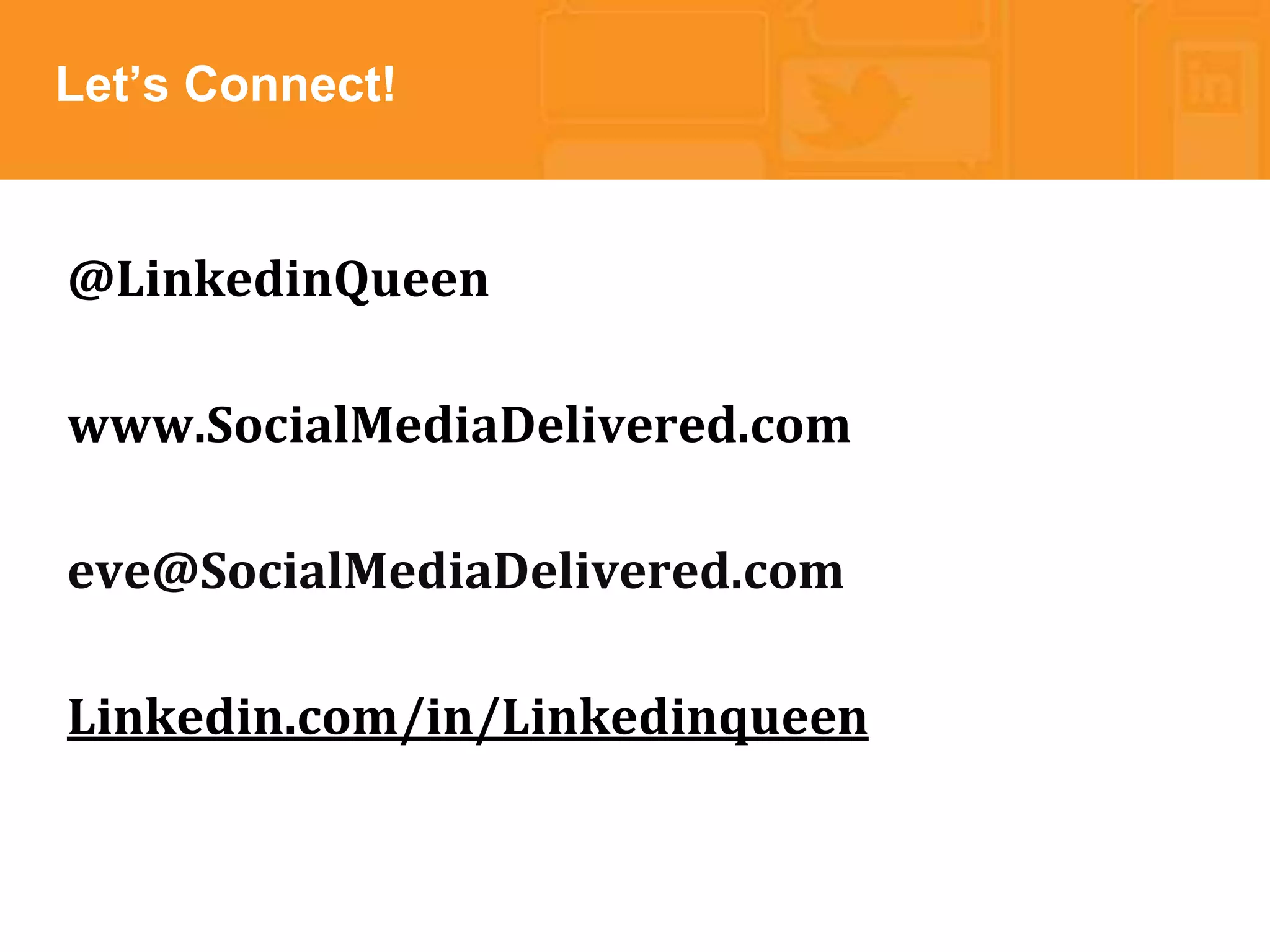 * 
Let’s Connect! 
@LinkedinQueen 
www.SocialMediaDelivered.com 
eve@SocialMediaDelivered.com 
Linkedin.com/in/Linkedinqueen 
