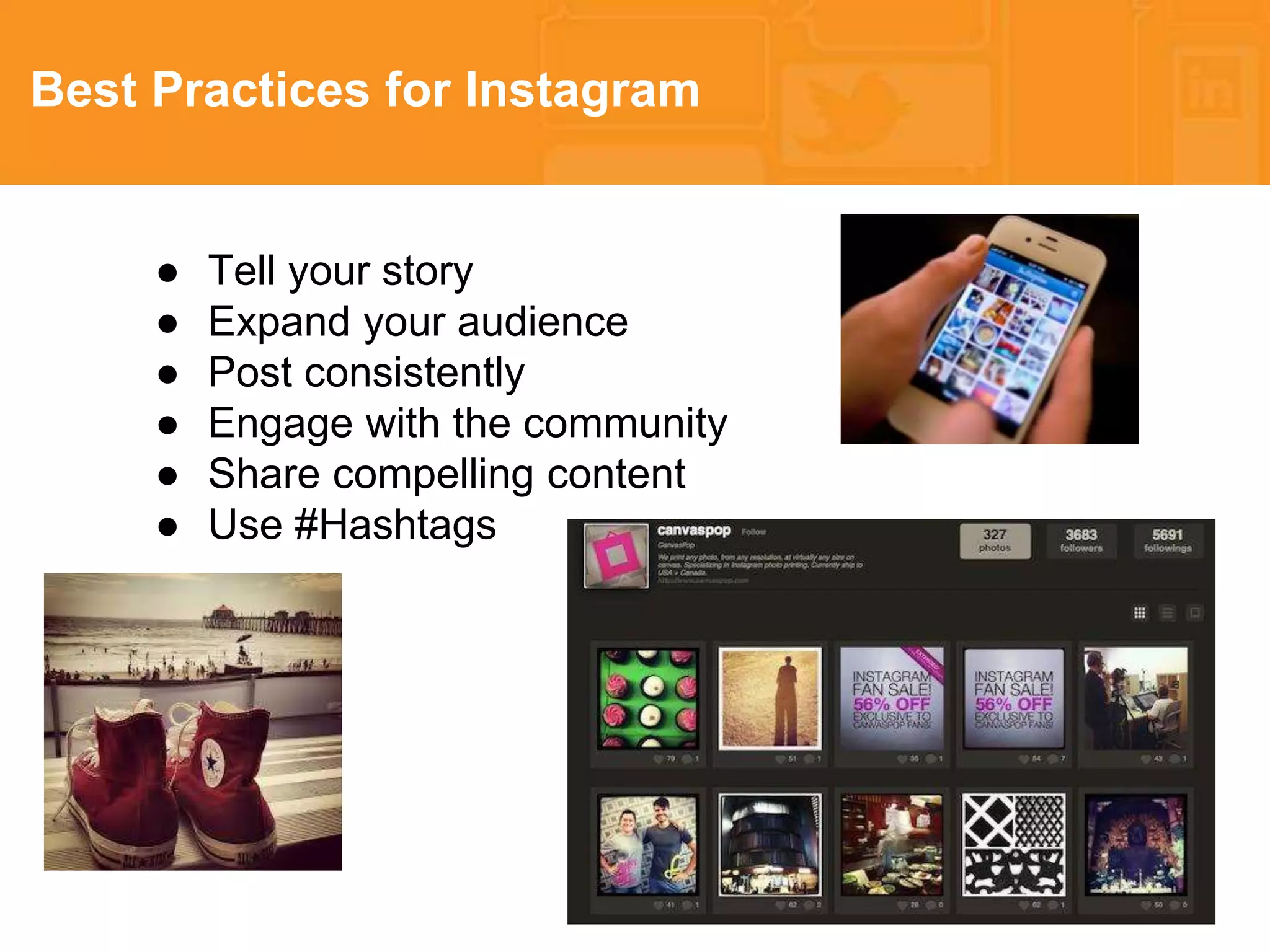 * 
Best Practices for Instagram 
● Tell your story 
● Expand your audience 
● Post consistently 
● Engage with the community 
● Share compelling content 
● Use #Hashtags 
 