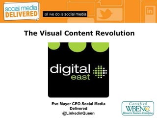 * 
The Visual Content Revolution 
Presented by Eve Mayer 
Social Media Delivered 
Copyright © 2012 - All Rights Reserved 
Author/Chief Executive 
Officer 
Eve Mayer CEO Social Media 
Delivered 
@LinkedinQueen 
 