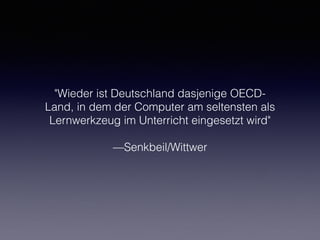"Wieder ist Deutschland dasjenige OECD-
Land, in dem der Computer am seltensten als
Lernwerkzeug im Unterricht eingesetzt wird"
—Senkbeil/Wittwer
 