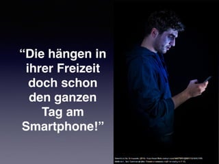“Die hängen in
ihrer Freizeit
doch schon
den ganzen
Tag am
Smartphone!”
 