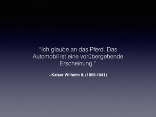 –Kaiser Wilhelm II. (1859-1941)
“Ich glaube an das Pferd. Das
Automobil ist eine vorübergehende
Erscheinung.”
 