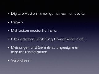 • Digitale Medien immer gemeinsam entdecken
• Regeln
• Mahlzeiten medienfrei halten
• Filter ersetzen Begleitung Erwachsener nicht
• Meinungen und Gefühle zu ungeeigneten
Inhalten thematisieren
• Vorbild sein!
 